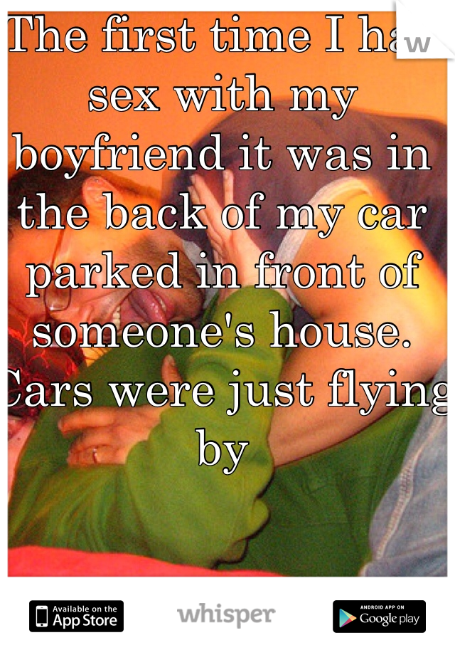 The first time I had sex with my boyfriend it was in the back of my car parked in front of someone's house. Cars were just flying by