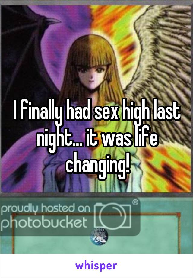I finally had sex high last night... it was life changing!