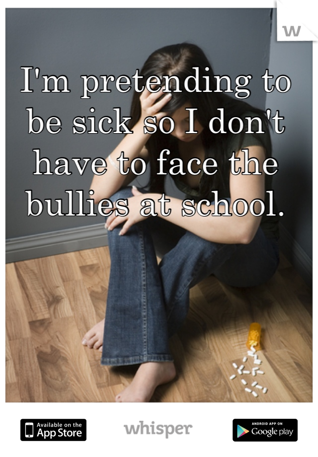 I'm pretending to be sick so I don't have to face the bullies at school.