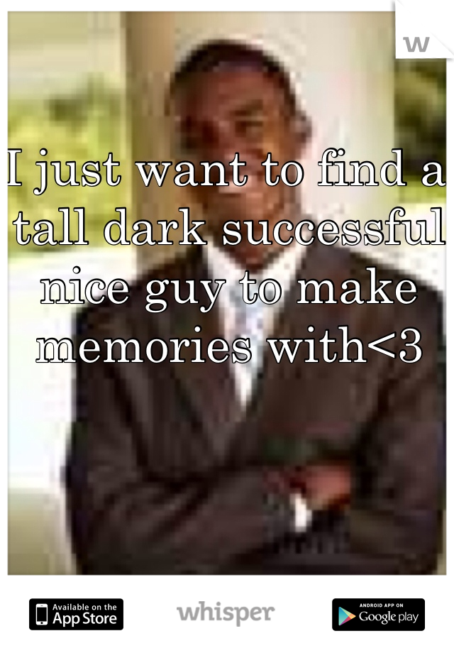 I just want to find a tall dark successful nice guy to make memories with<3