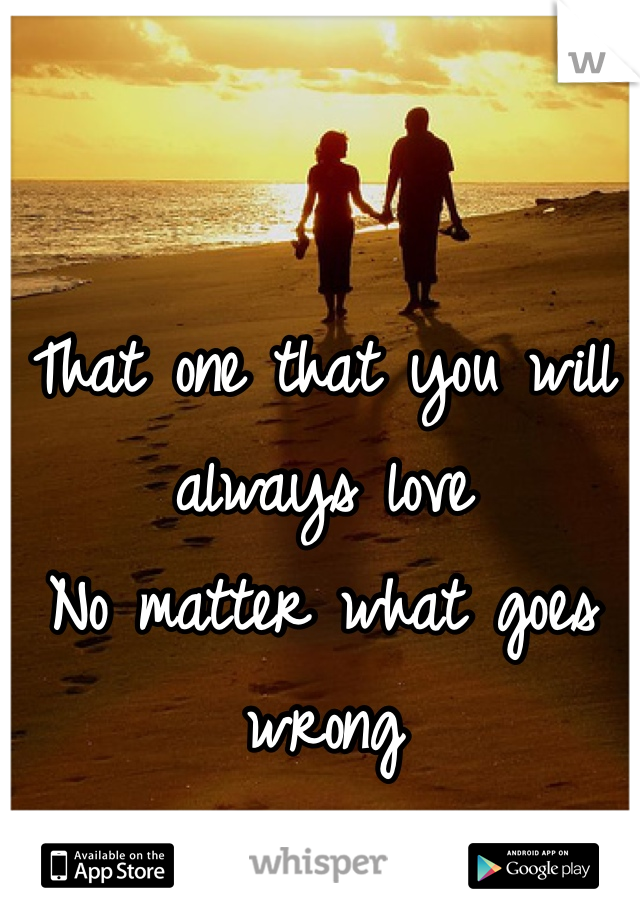 That one that you will always love 
No matter what goes wrong 
