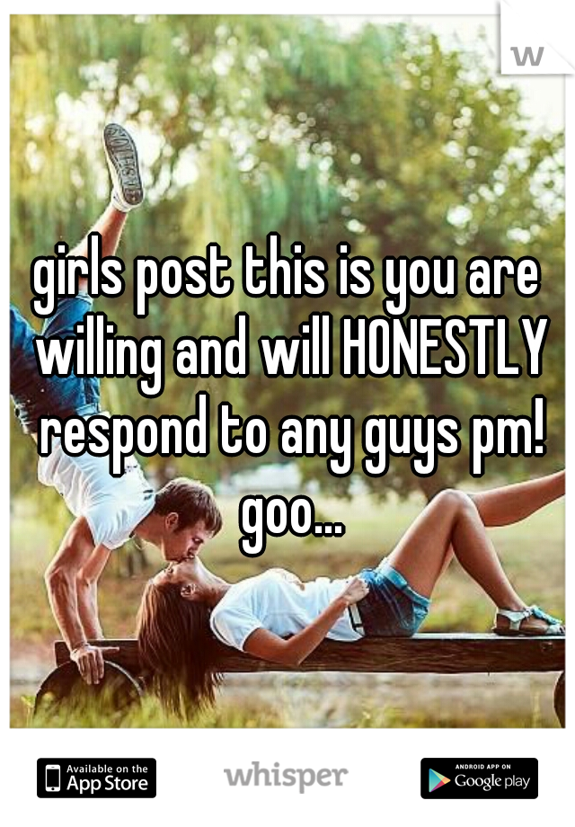 girls post this is you are willing and will HONESTLY respond to any guys pm! goo...