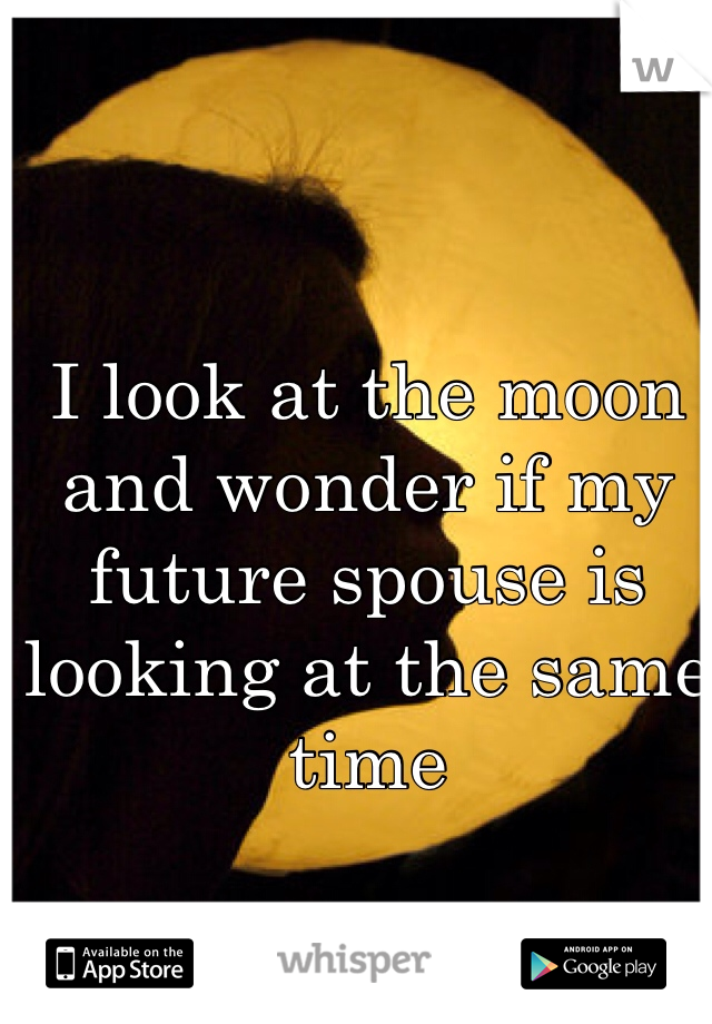 I look at the moon and wonder if my future spouse is looking at the same time