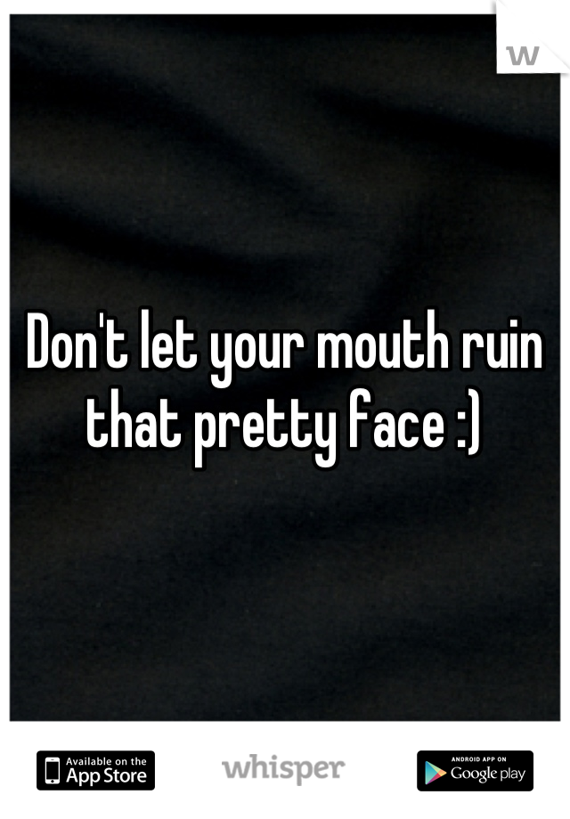 Don't let your mouth ruin that pretty face :)