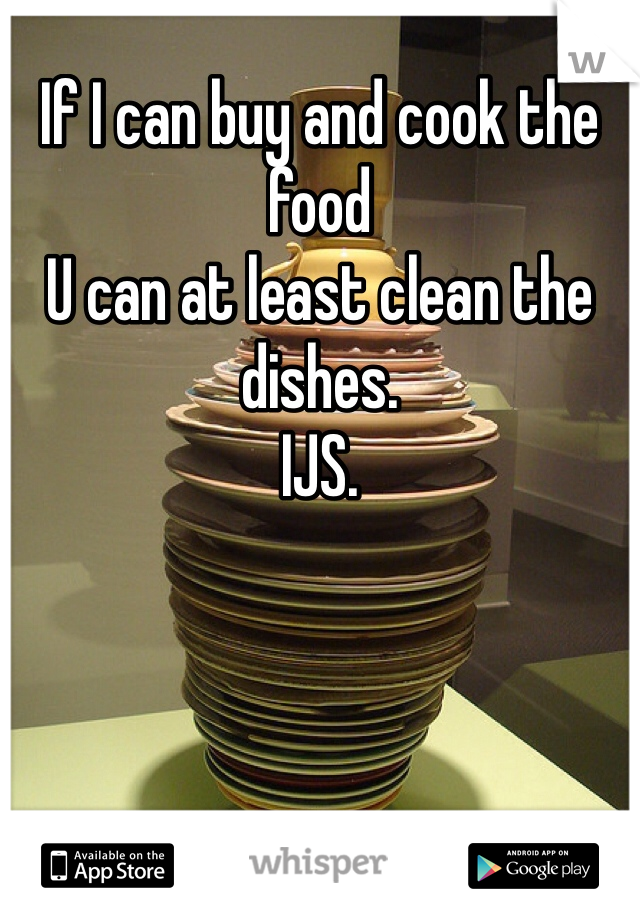 If I can buy and cook the food 
U can at least clean the dishes. 
IJS. 