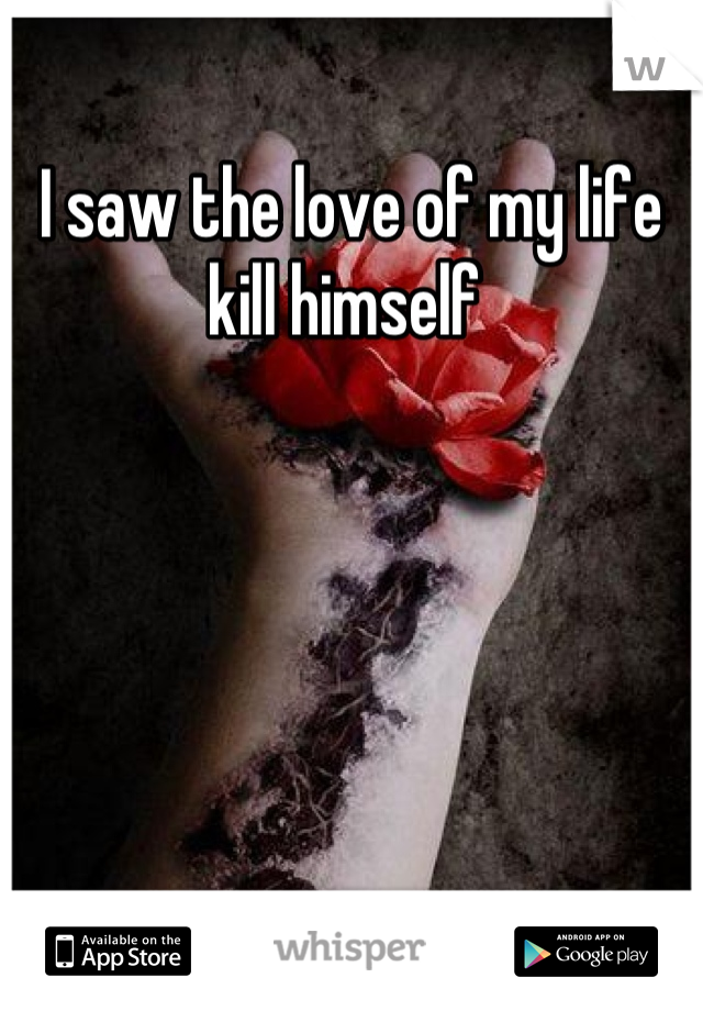 I saw the love of my life kill himself 