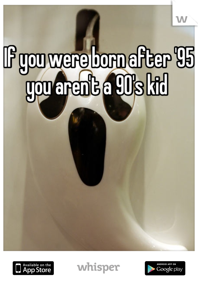 If you were born after '95 you aren't a 90's kid 