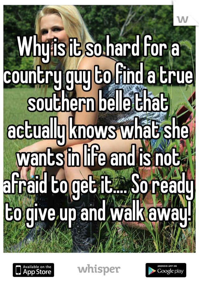 Why is it so hard for a country guy to find a true southern belle that actually knows what she wants in life and is not afraid to get it.... So ready to give up and walk away!