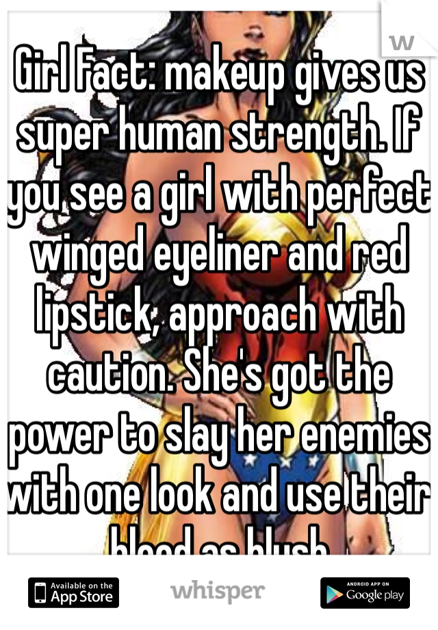Girl Fact: makeup gives us super human strength. If you see a girl with perfect winged eyeliner and red lipstick, approach with caution. She's got the power to slay her enemies with one look and use their blood as blush 