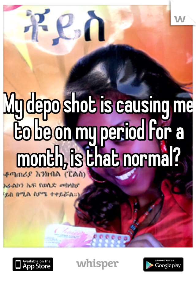 My depo shot is causing me to be on my period for a month, is that normal?