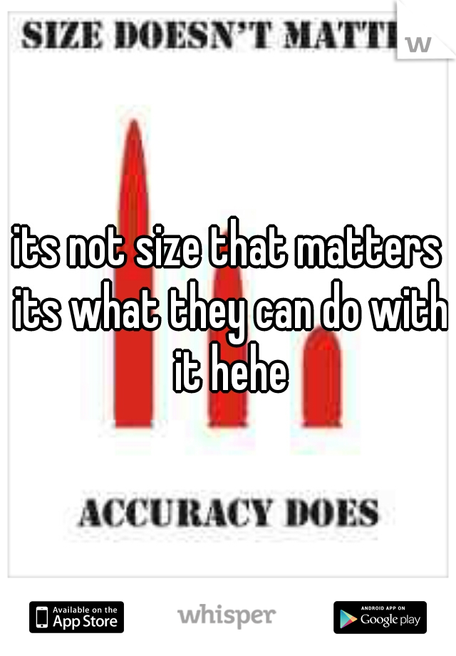 its not size that matters its what they can do with it hehe