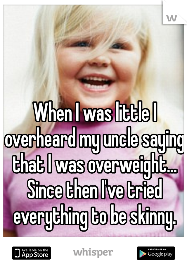 When I was little I overheard my uncle saying that I was overweight... Since then I've tried everything to be skinny.
