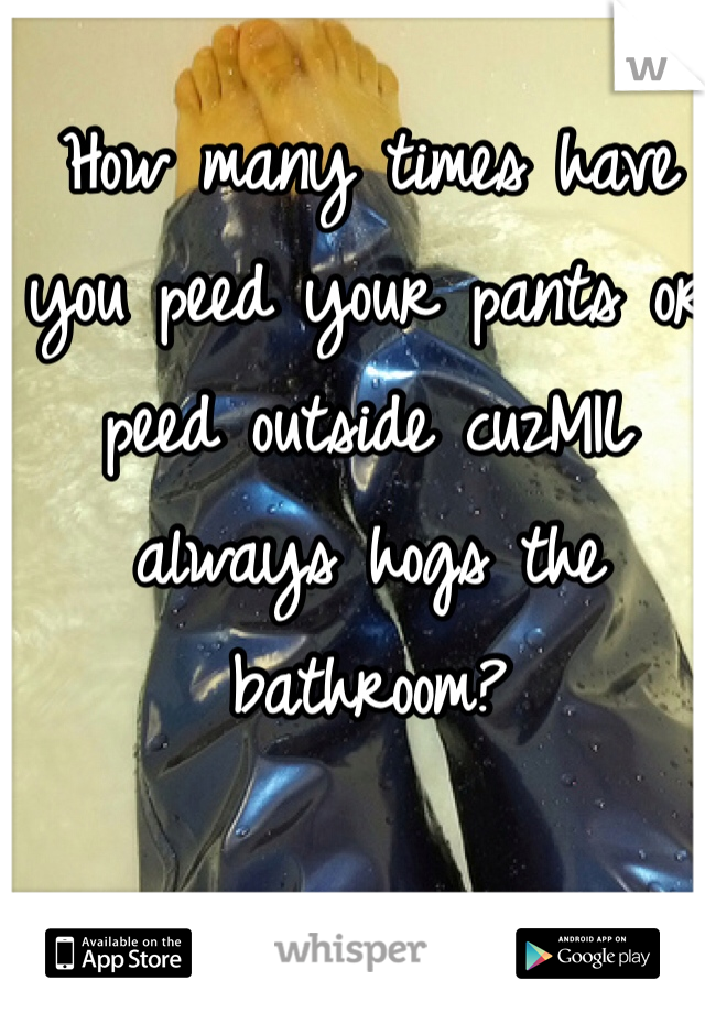 How many times have you peed your pants or peed outside cuzMIL always hogs the bathroom?