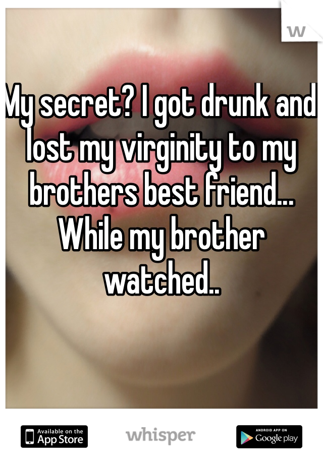 My secret? I got drunk and lost my virginity to my brothers best friend... While my brother watched..