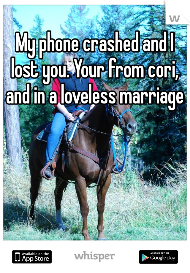 My phone crashed and I lost you. Your from cori, and in a loveless marriage 