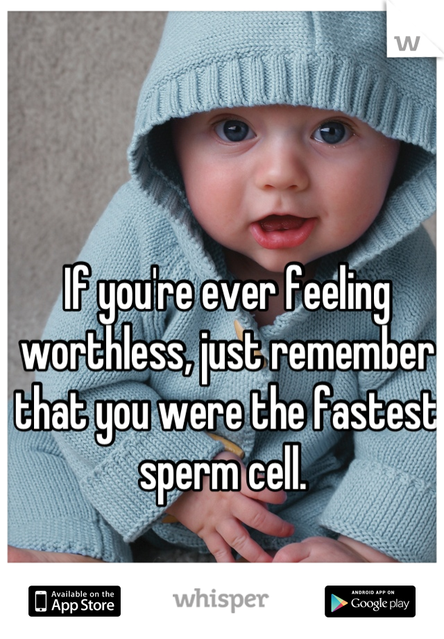 If you're ever feeling worthless, just remember that you were the fastest sperm cell. 