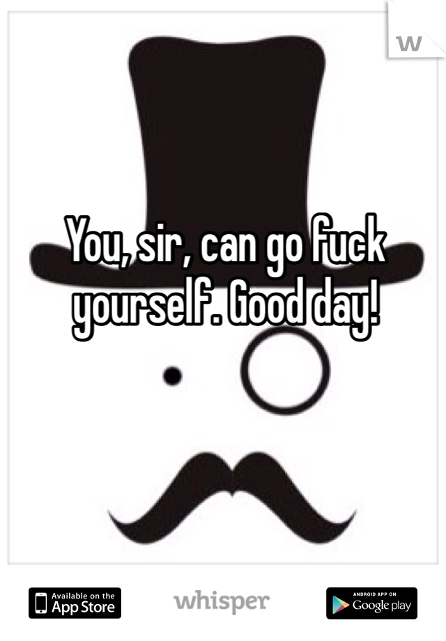 You, sir, can go fuck yourself. Good day!