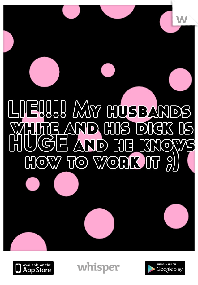 LIE!!!! My husbands white and his dick is HUGE and he knows how to work it ;)