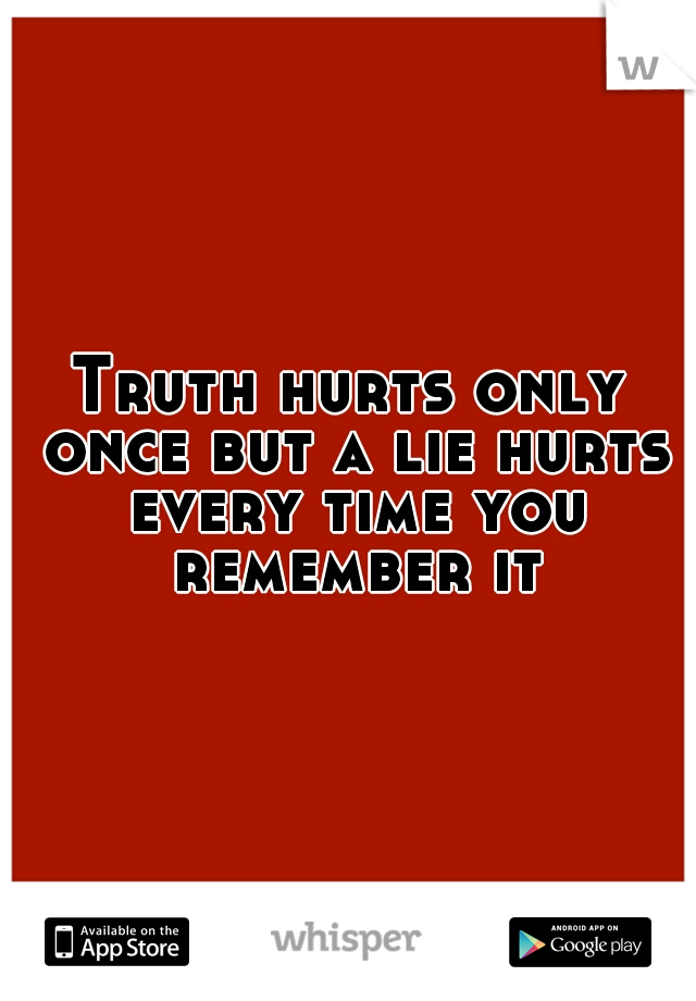 Truth hurts only once but a lie hurts every time you remember it