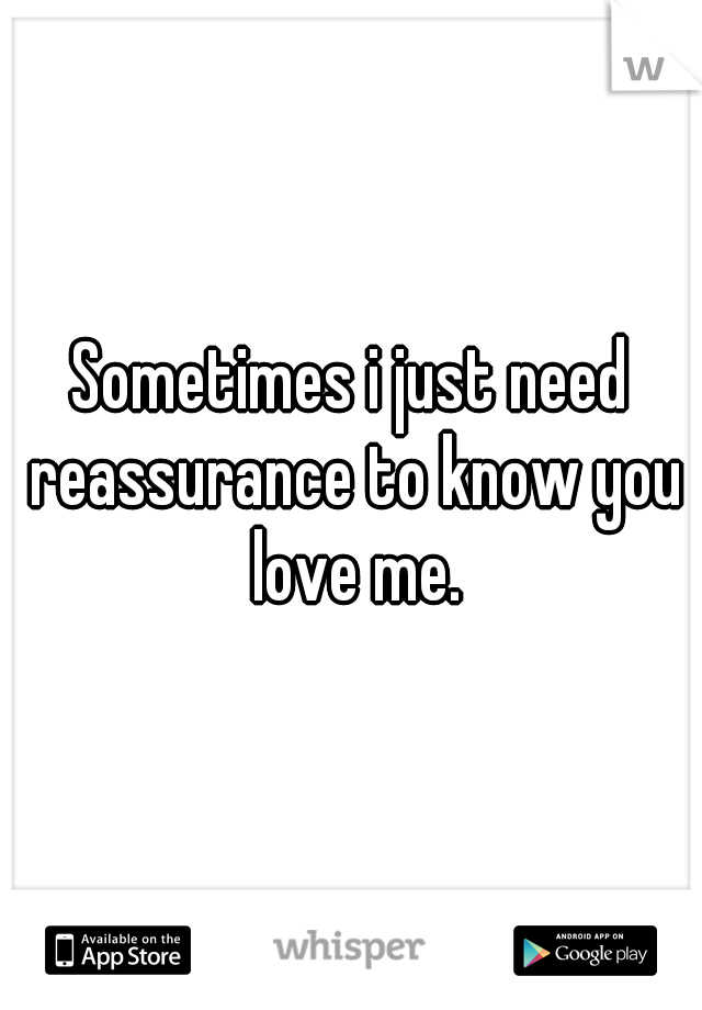 Sometimes i just need reassurance to know you love me.