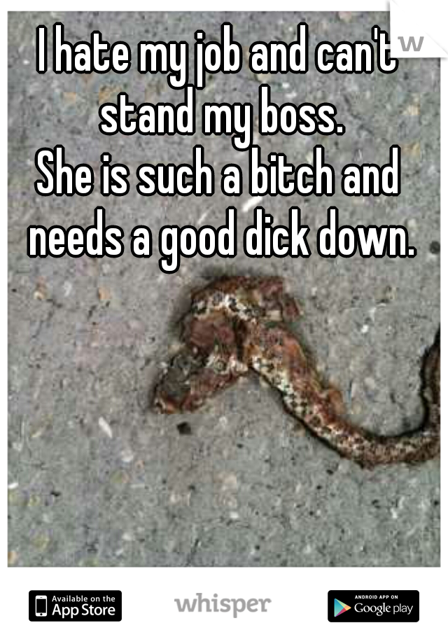 I hate my job and can't stand my boss.
She is such a bitch and needs a good dick down.