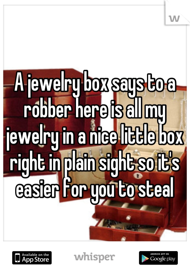 A jewelry box says to a robber here is all my jewelry in a nice little box right in plain sight so it's easier for you to steal