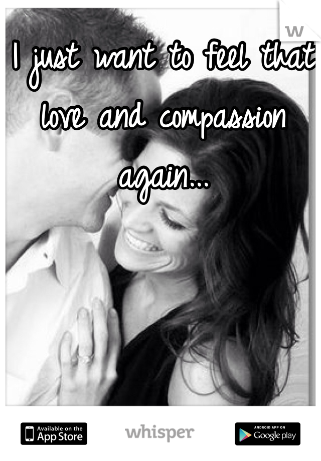 I just want to feel that love and compassion again...