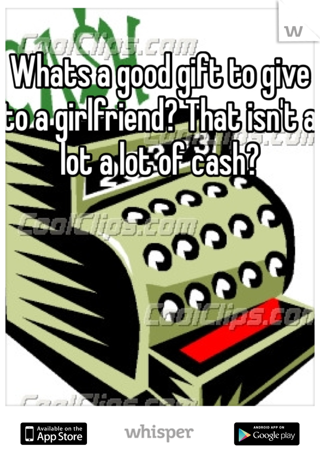 Whats a good gift to give to a girlfriend? That isn't a lot a lot of cash?