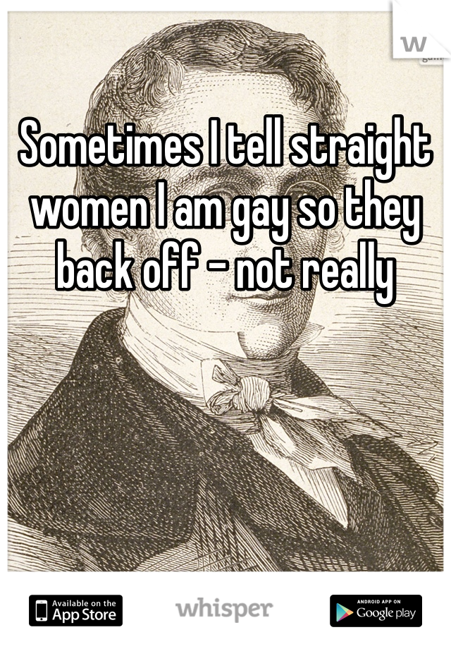 Sometimes I tell straight women I am gay so they back off - not really 