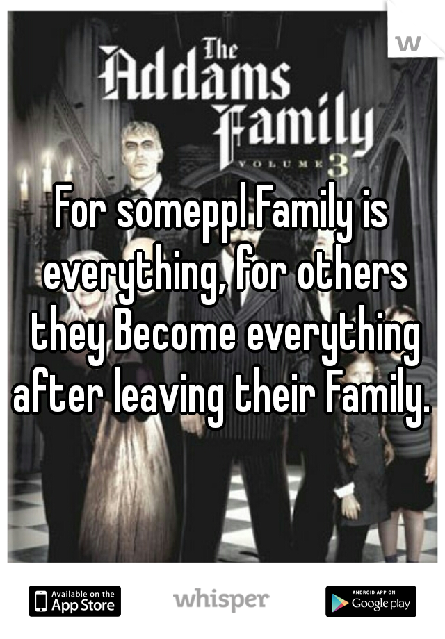 For someppl Family is everything, for others they Become everything after leaving their Family. 