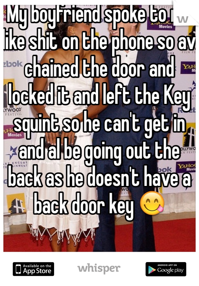 My boyfriend spoke to me like shit on the phone so av chained the door and locked it and left the Key squint so he can't get in and al be going out the back as he doesn't have a back door key 😋