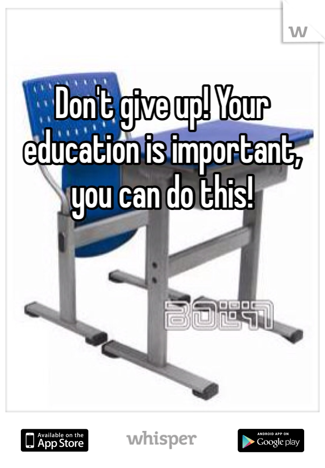 Don't give up! Your education is important, you can do this! 