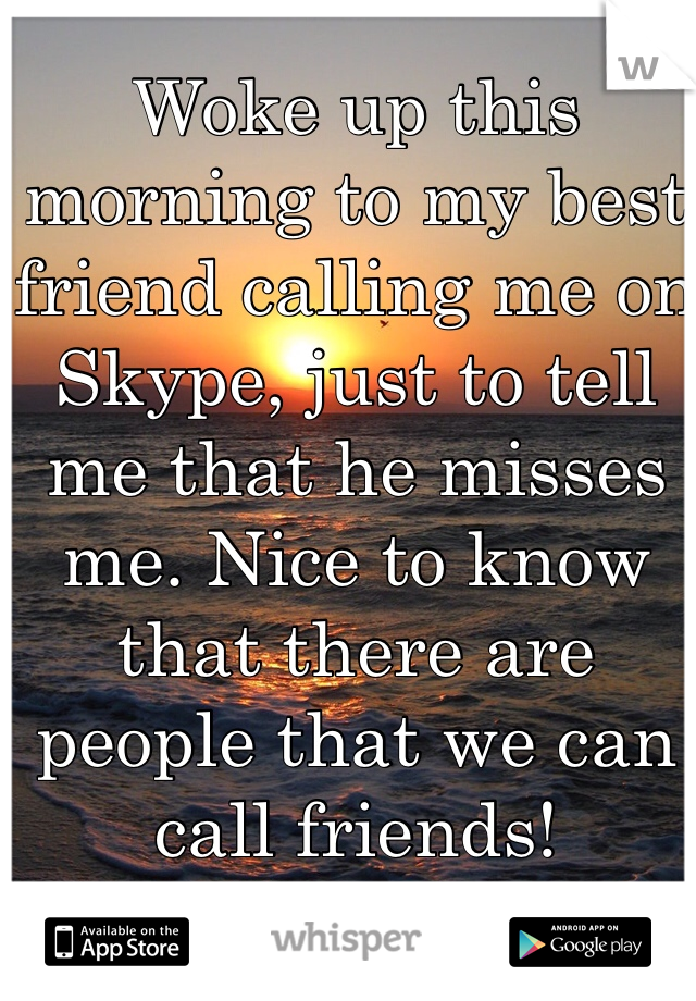 Woke up this morning to my best friend calling me on Skype, just to tell me that he misses me. Nice to know that there are people that we can call friends!