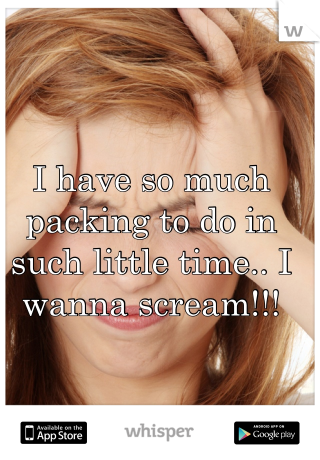 I have so much packing to do in such little time.. I wanna scream!!! 