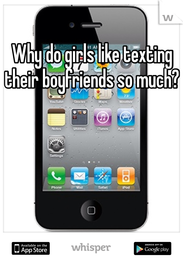 Why do girls like texting their boyfriends so much? 