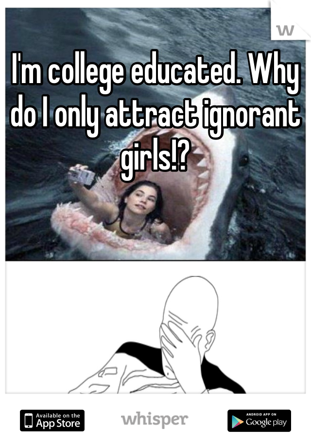 I'm college educated. Why do I only attract ignorant girls!?