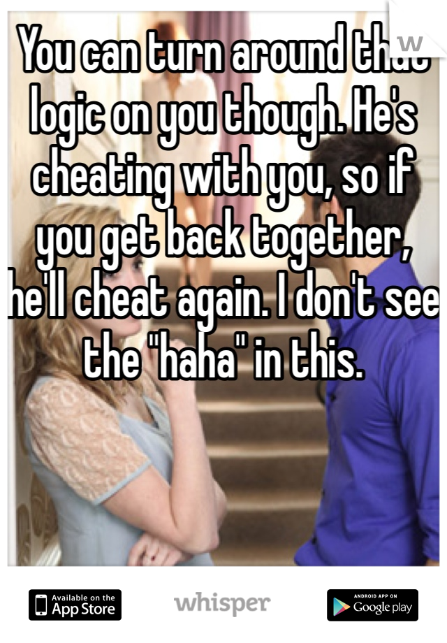 You can turn around that logic on you though. He's cheating with you, so if you get back together, he'll cheat again. I don't see the "haha" in this.