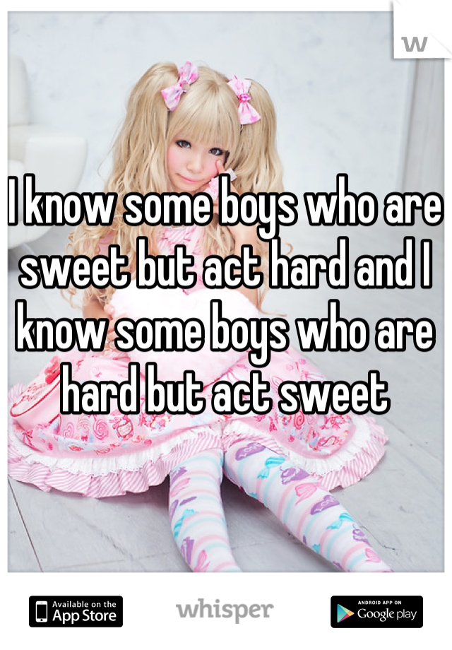 I know some boys who are sweet but act hard and I know some boys who are hard but act sweet