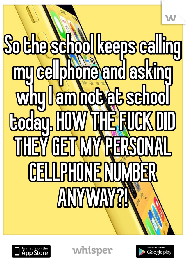 So the school keeps calling my cellphone and asking why I am not at school today. HOW THE FUCK DID THEY GET MY PERSONAL CELLPHONE NUMBER ANYWAY?!