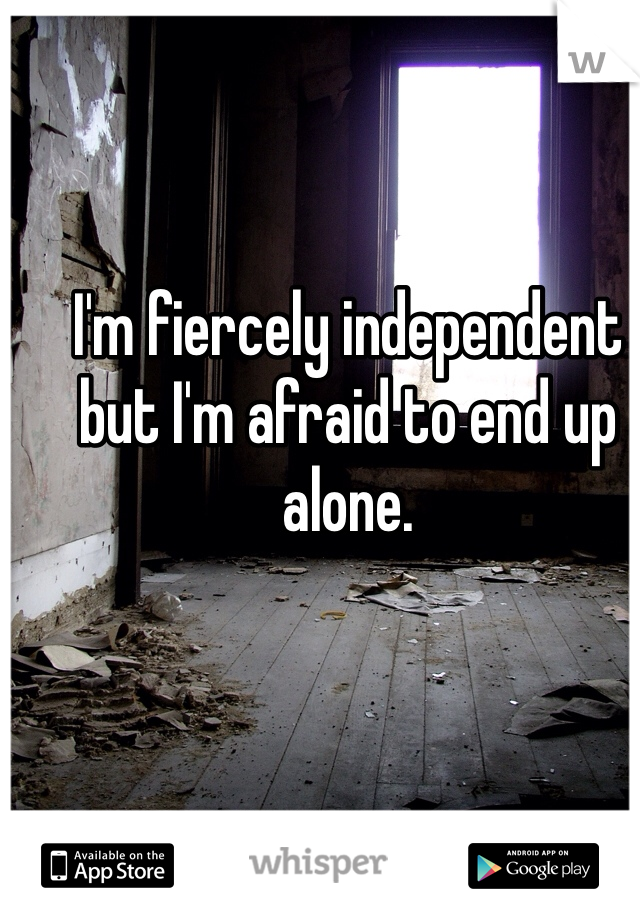 I'm fiercely independent but I'm afraid to end up alone. 