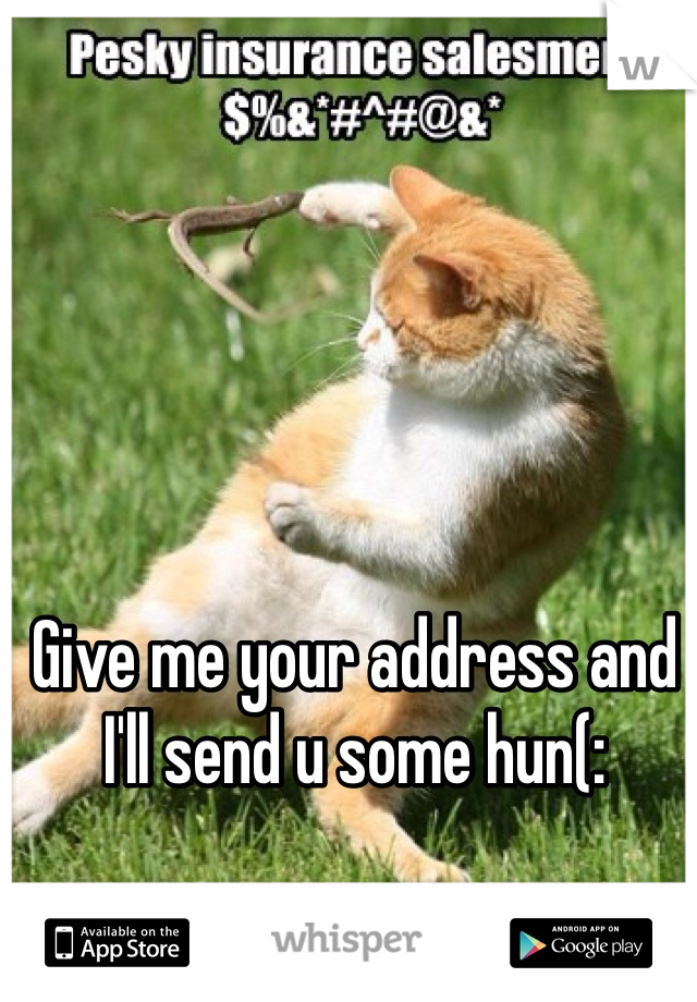 Give me your address and I'll send u some hun(: