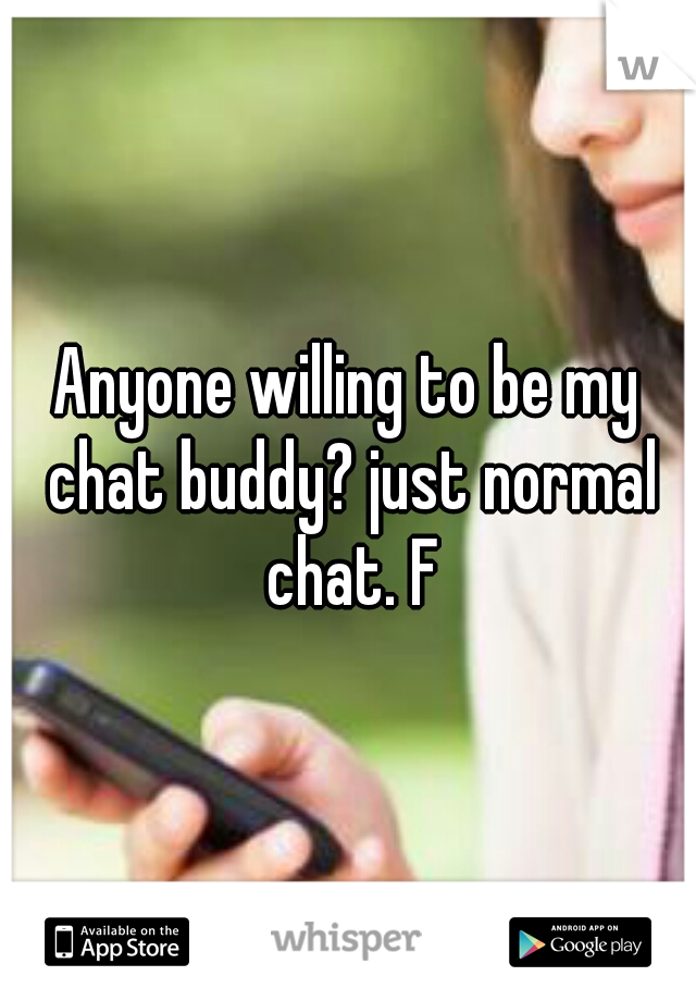Anyone willing to be my chat buddy? just normal chat. F