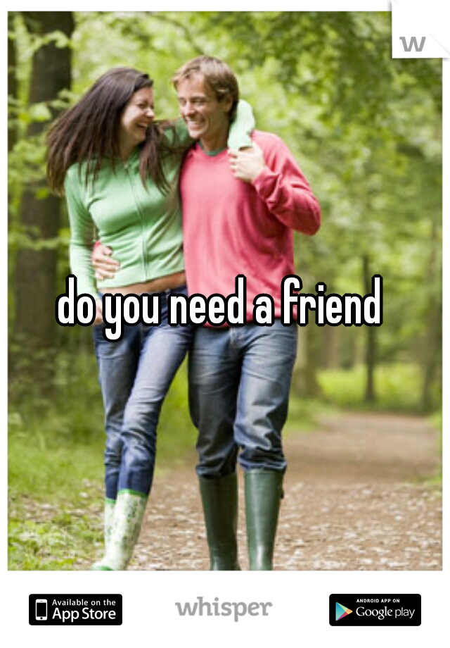 do you need a friend 