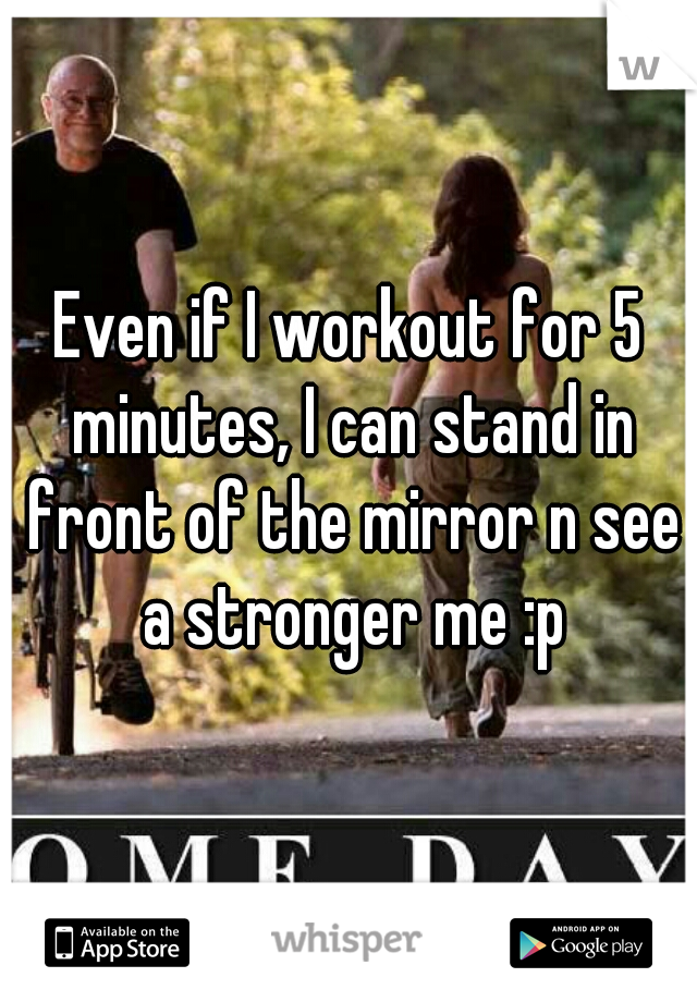 Even if I workout for 5 minutes, I can stand in front of the mirror n see a stronger me :p
