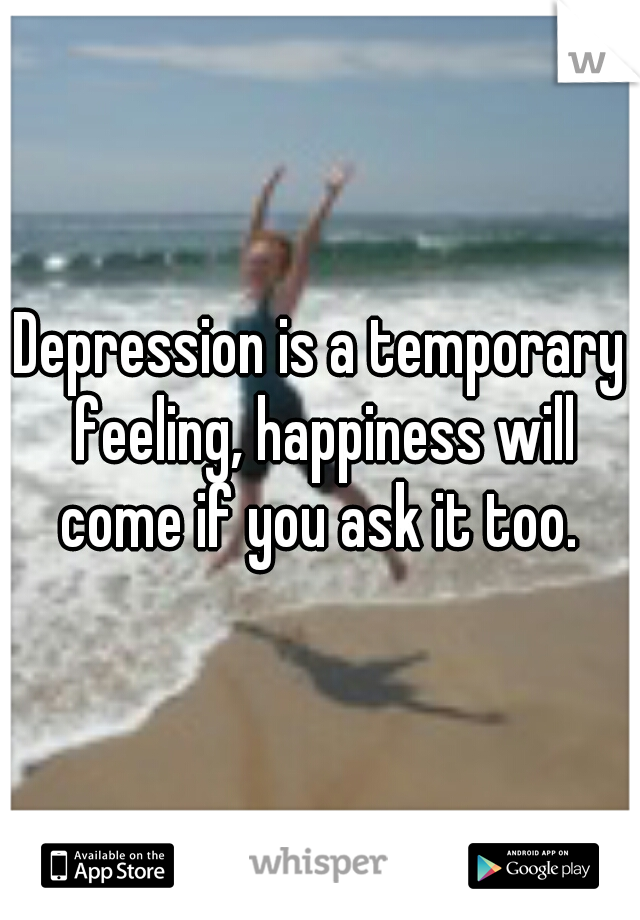 Depression is a temporary feeling, happiness will come if you ask it too. 