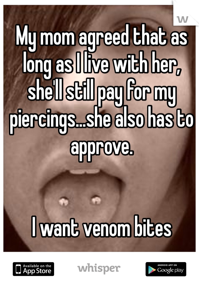 My mom agreed that as long as I live with her, she'll still pay for my piercings...she also has to approve.


I want venom bites