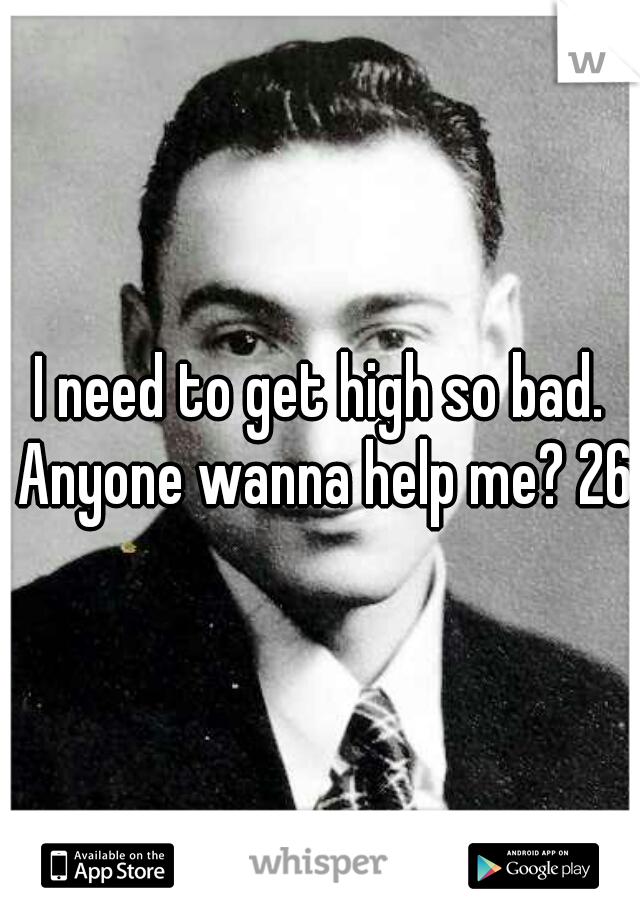 I need to get high so bad. Anyone wanna help me? 26m