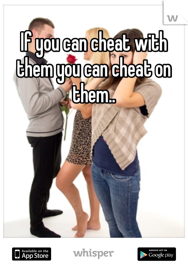 If you can cheat with them you can cheat on them..