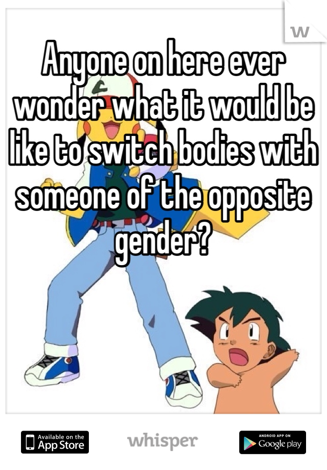 Anyone on here ever wonder what it would be like to switch bodies with someone of the opposite gender? 