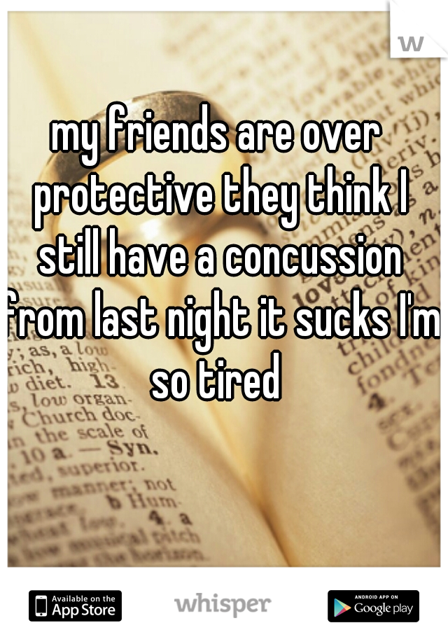 my friends are over protective they think I still have a concussion from last night it sucks I'm so tired 